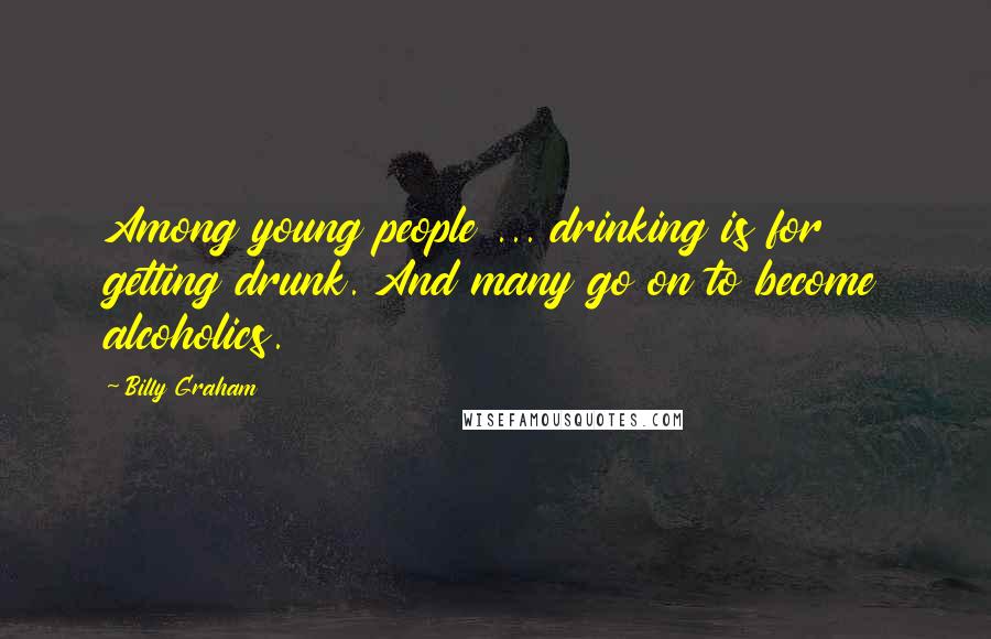 Billy Graham Quotes: Among young people ... drinking is for getting drunk. And many go on to become alcoholics.