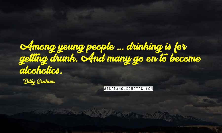 Billy Graham Quotes: Among young people ... drinking is for getting drunk. And many go on to become alcoholics.