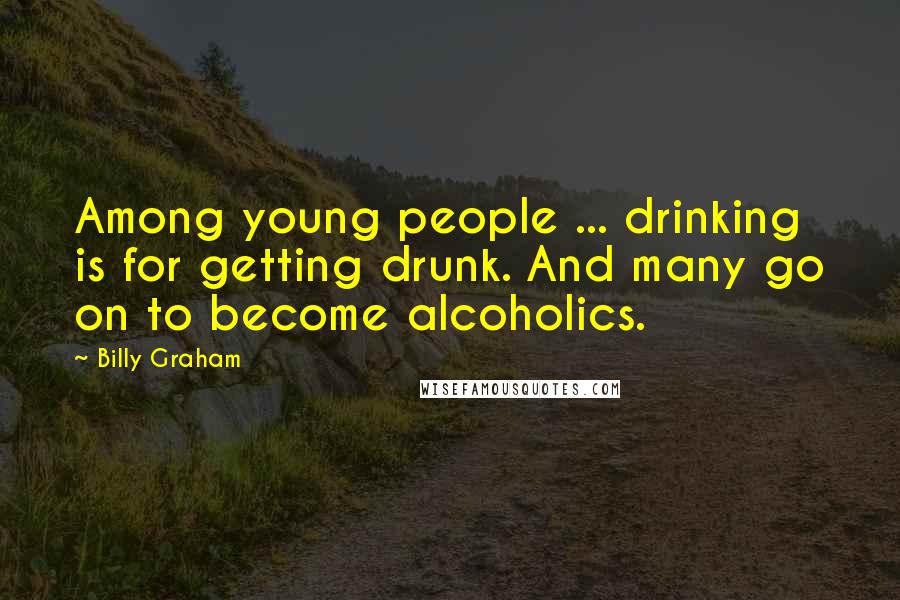 Billy Graham Quotes: Among young people ... drinking is for getting drunk. And many go on to become alcoholics.