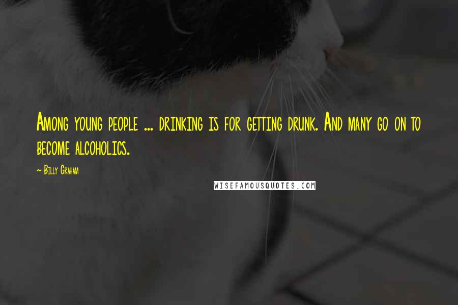 Billy Graham Quotes: Among young people ... drinking is for getting drunk. And many go on to become alcoholics.