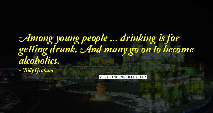 Billy Graham Quotes: Among young people ... drinking is for getting drunk. And many go on to become alcoholics.