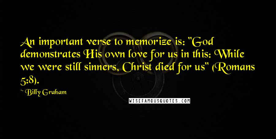 Billy Graham Quotes: An important verse to memorize is: "God demonstrates His own love for us in this: While we were still sinners, Christ died for us" (Romans 5:8).