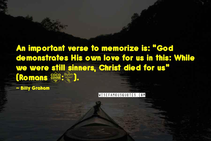 Billy Graham Quotes: An important verse to memorize is: "God demonstrates His own love for us in this: While we were still sinners, Christ died for us" (Romans 5:8).