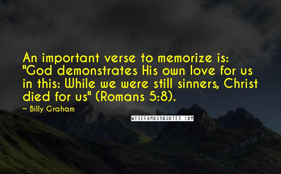 Billy Graham Quotes: An important verse to memorize is: "God demonstrates His own love for us in this: While we were still sinners, Christ died for us" (Romans 5:8).