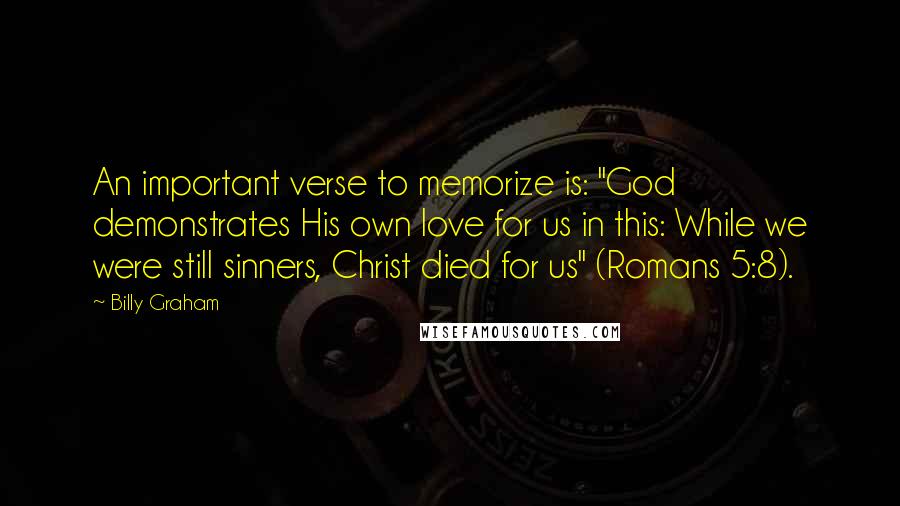 Billy Graham Quotes: An important verse to memorize is: "God demonstrates His own love for us in this: While we were still sinners, Christ died for us" (Romans 5:8).