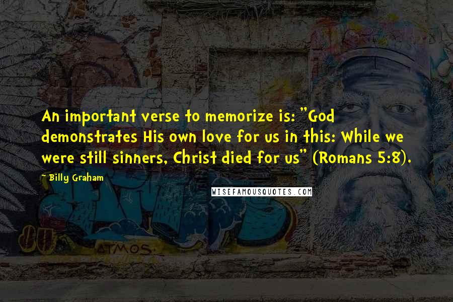 Billy Graham Quotes: An important verse to memorize is: "God demonstrates His own love for us in this: While we were still sinners, Christ died for us" (Romans 5:8).