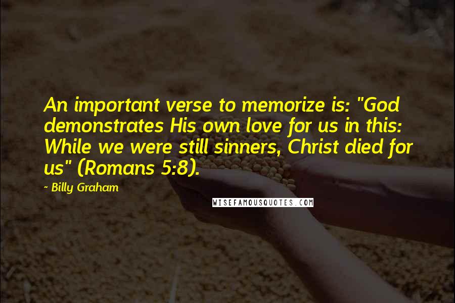 Billy Graham Quotes: An important verse to memorize is: "God demonstrates His own love for us in this: While we were still sinners, Christ died for us" (Romans 5:8).
