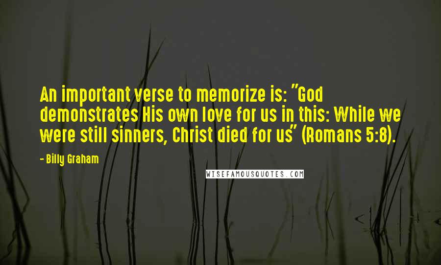 Billy Graham Quotes: An important verse to memorize is: "God demonstrates His own love for us in this: While we were still sinners, Christ died for us" (Romans 5:8).