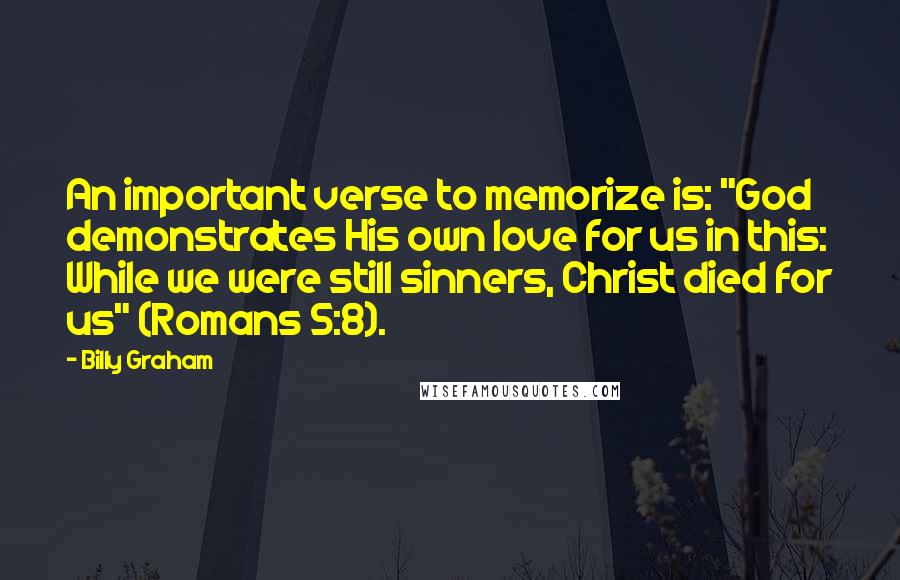 Billy Graham Quotes: An important verse to memorize is: "God demonstrates His own love for us in this: While we were still sinners, Christ died for us" (Romans 5:8).