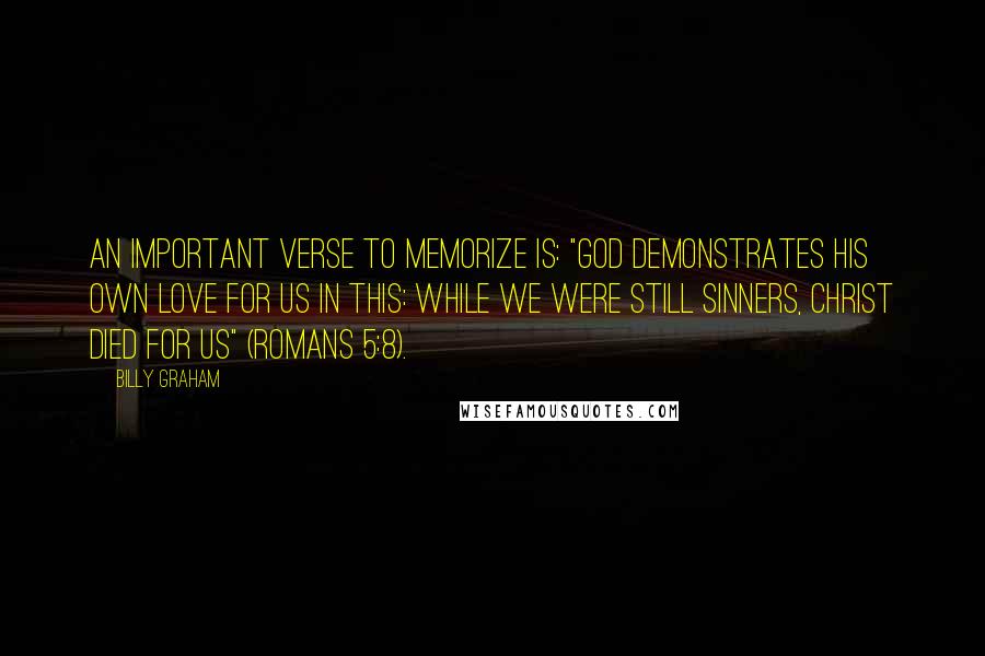 Billy Graham Quotes: An important verse to memorize is: "God demonstrates His own love for us in this: While we were still sinners, Christ died for us" (Romans 5:8).