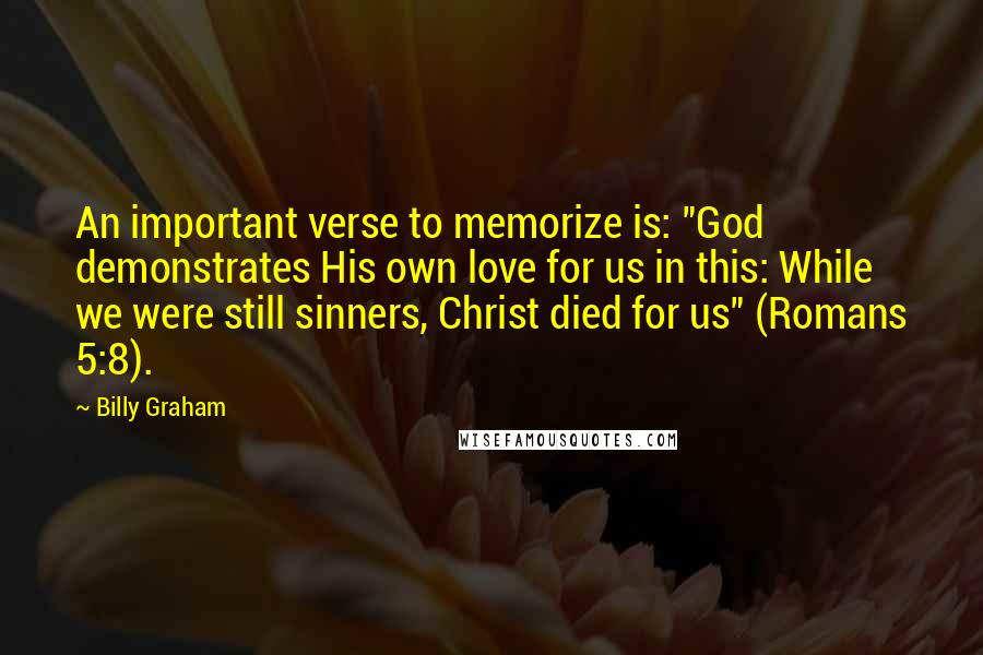 Billy Graham Quotes: An important verse to memorize is: "God demonstrates His own love for us in this: While we were still sinners, Christ died for us" (Romans 5:8).