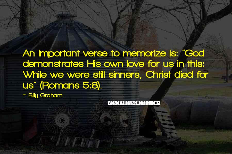 Billy Graham Quotes: An important verse to memorize is: "God demonstrates His own love for us in this: While we were still sinners, Christ died for us" (Romans 5:8).
