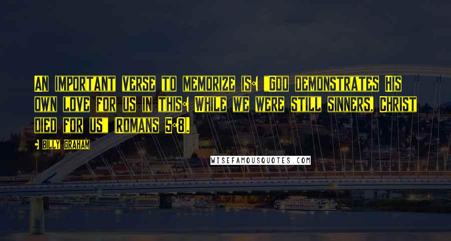Billy Graham Quotes: An important verse to memorize is: "God demonstrates His own love for us in this: While we were still sinners, Christ died for us" (Romans 5:8).