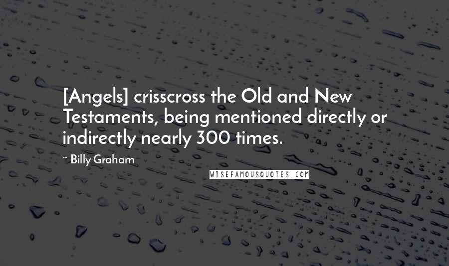 Billy Graham Quotes: [Angels] crisscross the Old and New Testaments, being mentioned directly or indirectly nearly 300 times.