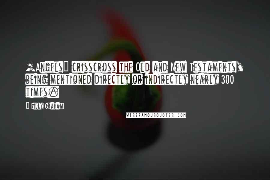 Billy Graham Quotes: [Angels] crisscross the Old and New Testaments, being mentioned directly or indirectly nearly 300 times.
