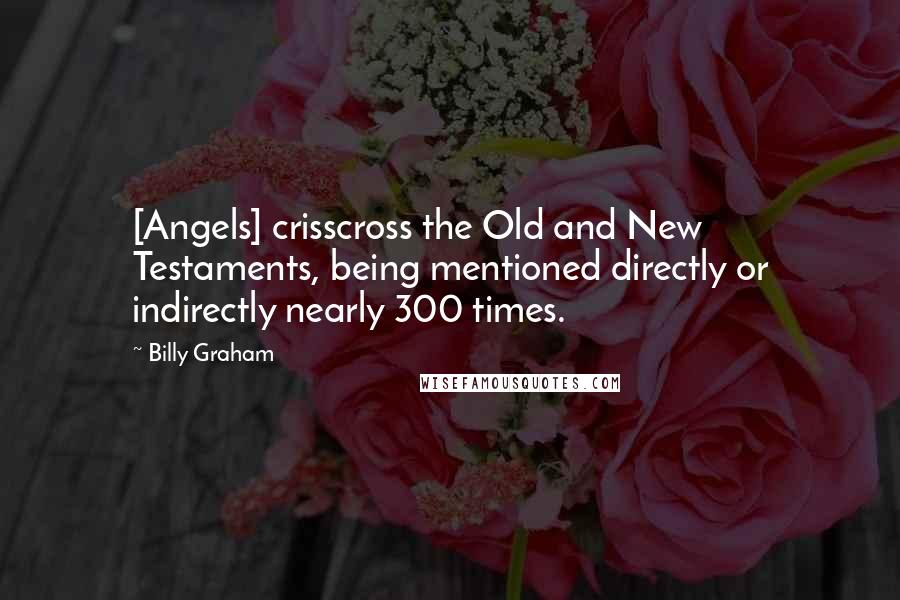 Billy Graham Quotes: [Angels] crisscross the Old and New Testaments, being mentioned directly or indirectly nearly 300 times.