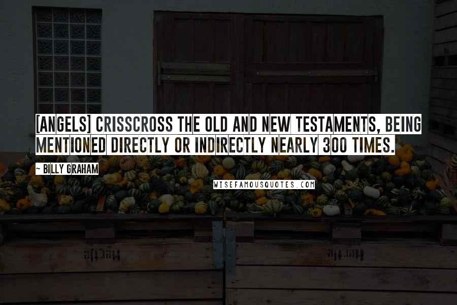 Billy Graham Quotes: [Angels] crisscross the Old and New Testaments, being mentioned directly or indirectly nearly 300 times.