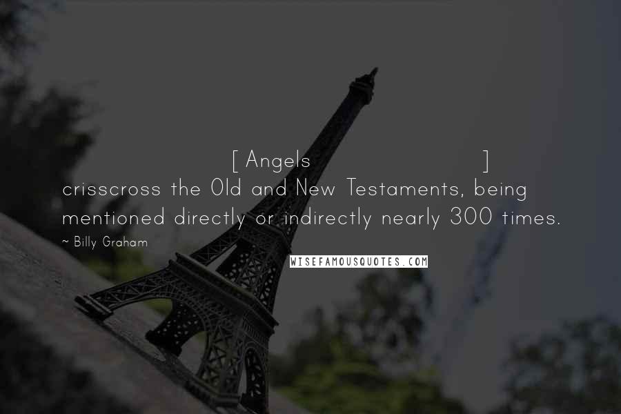 Billy Graham Quotes: [Angels] crisscross the Old and New Testaments, being mentioned directly or indirectly nearly 300 times.