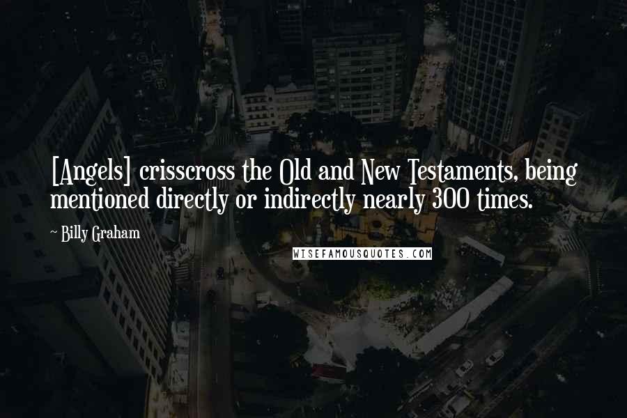 Billy Graham Quotes: [Angels] crisscross the Old and New Testaments, being mentioned directly or indirectly nearly 300 times.
