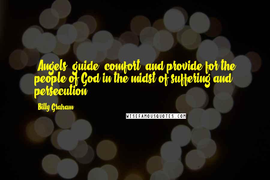 Billy Graham Quotes: [Angels] guide, comfort, and provide for the people of God in the midst of suffering and persecution.