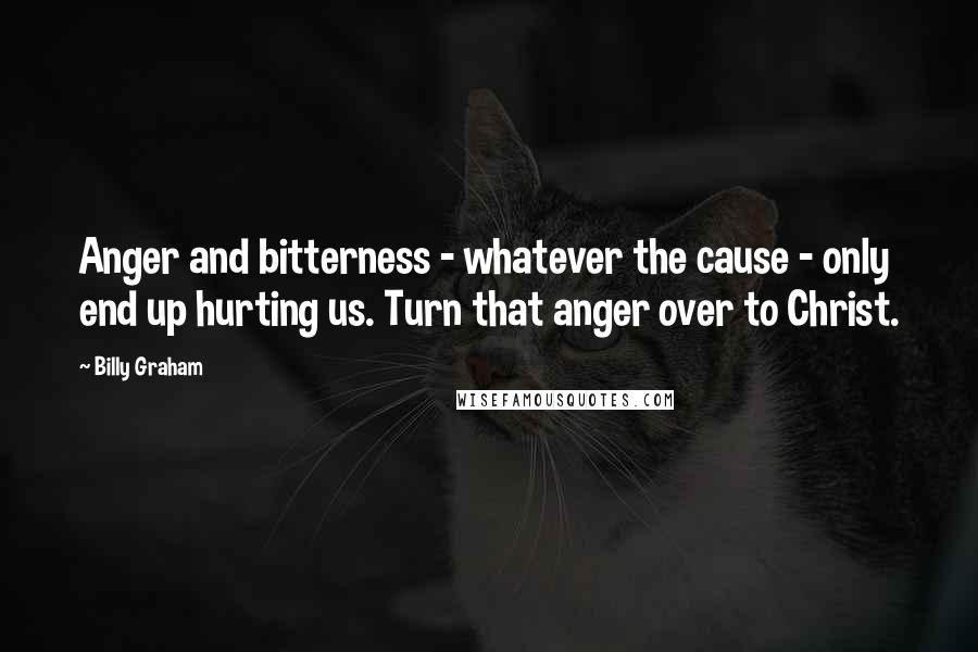 Billy Graham Quotes: Anger and bitterness - whatever the cause - only end up hurting us. Turn that anger over to Christ.