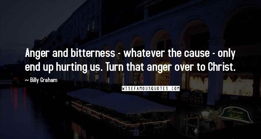 Billy Graham Quotes: Anger and bitterness - whatever the cause - only end up hurting us. Turn that anger over to Christ.