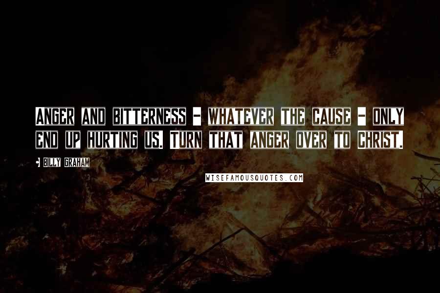 Billy Graham Quotes: Anger and bitterness - whatever the cause - only end up hurting us. Turn that anger over to Christ.