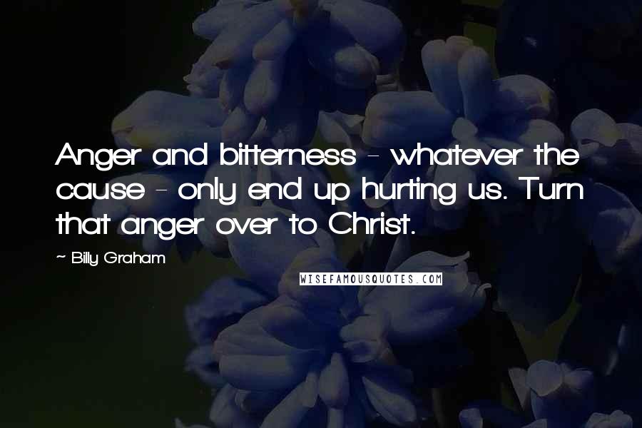 Billy Graham Quotes: Anger and bitterness - whatever the cause - only end up hurting us. Turn that anger over to Christ.