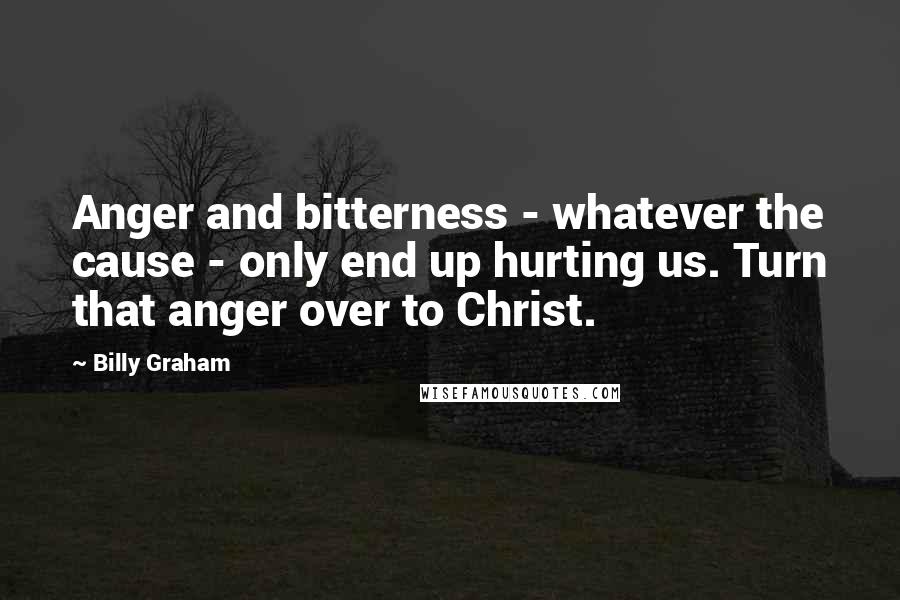 Billy Graham Quotes: Anger and bitterness - whatever the cause - only end up hurting us. Turn that anger over to Christ.