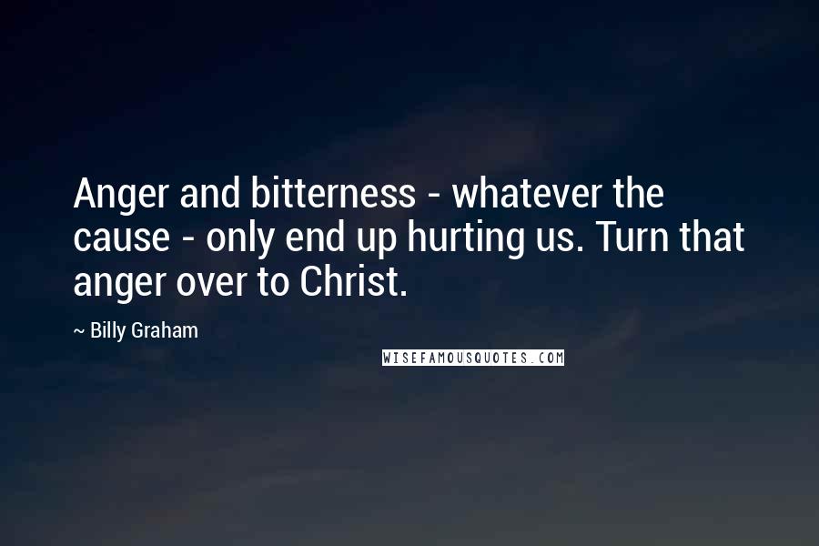 Billy Graham Quotes: Anger and bitterness - whatever the cause - only end up hurting us. Turn that anger over to Christ.