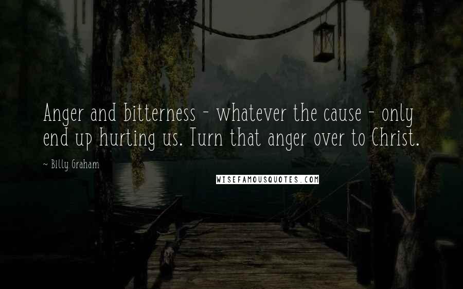 Billy Graham Quotes: Anger and bitterness - whatever the cause - only end up hurting us. Turn that anger over to Christ.