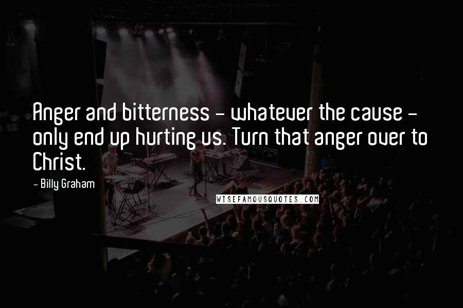 Billy Graham Quotes: Anger and bitterness - whatever the cause - only end up hurting us. Turn that anger over to Christ.