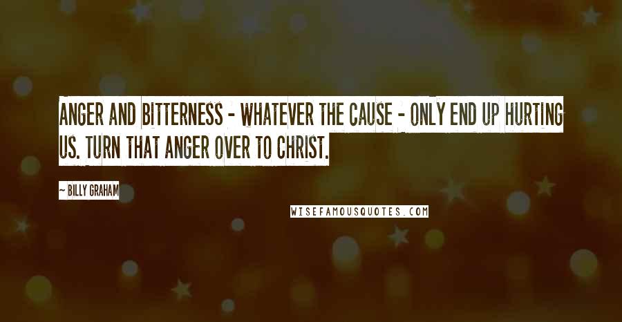 Billy Graham Quotes: Anger and bitterness - whatever the cause - only end up hurting us. Turn that anger over to Christ.