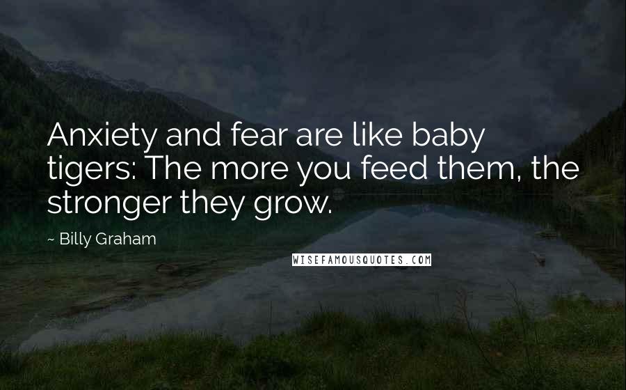 Billy Graham Quotes: Anxiety and fear are like baby tigers: The more you feed them, the stronger they grow.