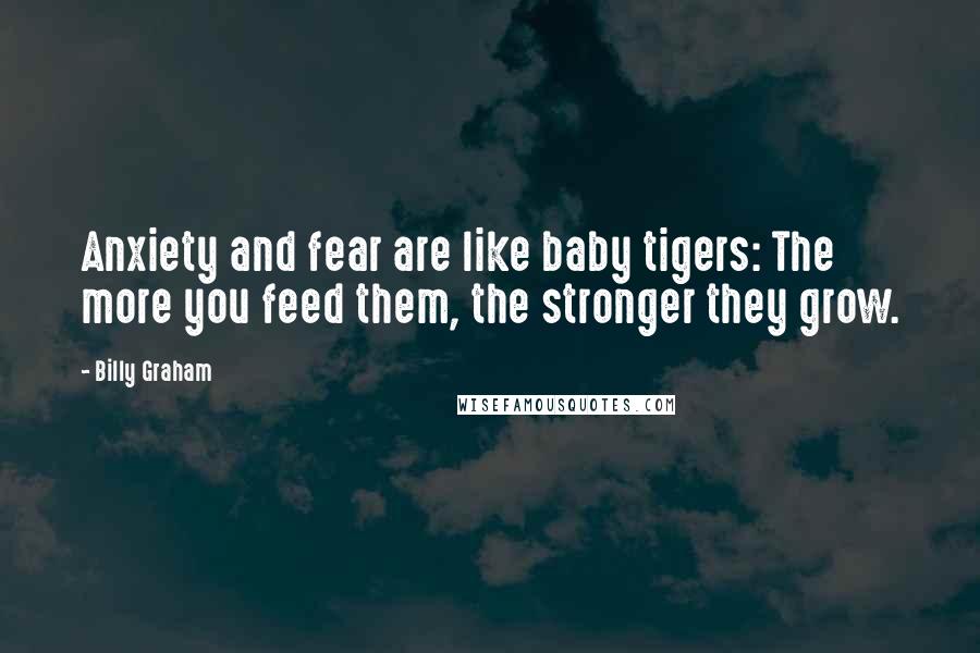 Billy Graham Quotes: Anxiety and fear are like baby tigers: The more you feed them, the stronger they grow.