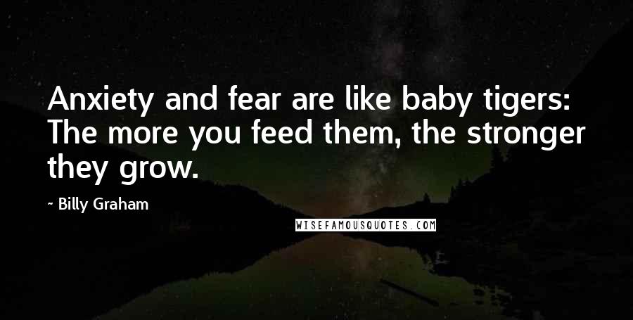 Billy Graham Quotes: Anxiety and fear are like baby tigers: The more you feed them, the stronger they grow.