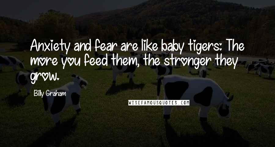 Billy Graham Quotes: Anxiety and fear are like baby tigers: The more you feed them, the stronger they grow.