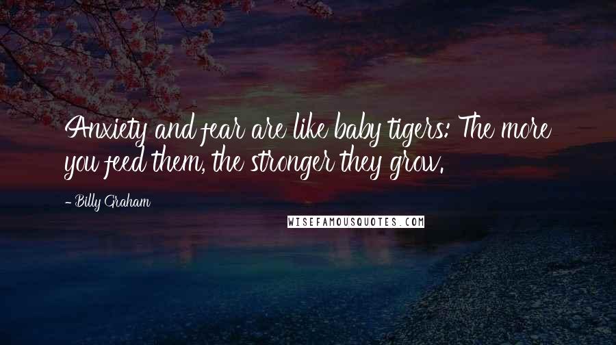 Billy Graham Quotes: Anxiety and fear are like baby tigers: The more you feed them, the stronger they grow.