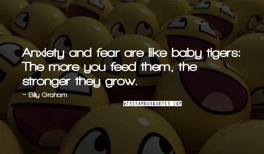 Billy Graham Quotes: Anxiety and fear are like baby tigers: The more you feed them, the stronger they grow.