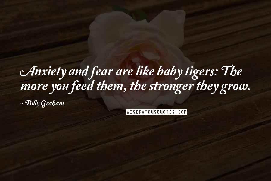 Billy Graham Quotes: Anxiety and fear are like baby tigers: The more you feed them, the stronger they grow.