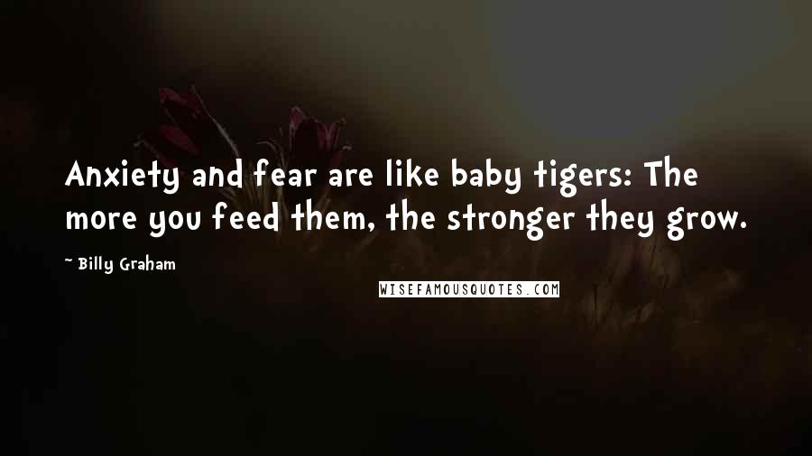 Billy Graham Quotes: Anxiety and fear are like baby tigers: The more you feed them, the stronger they grow.