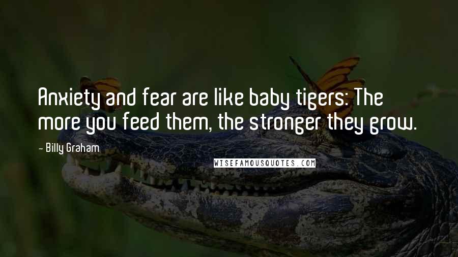 Billy Graham Quotes: Anxiety and fear are like baby tigers: The more you feed them, the stronger they grow.
