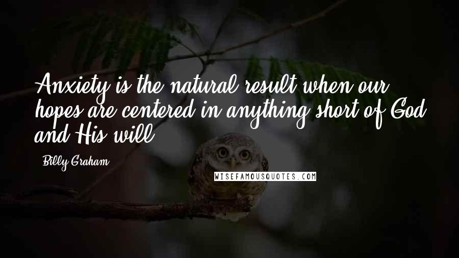 Billy Graham Quotes: Anxiety is the natural result when our hopes are centered in anything short of God and His will.