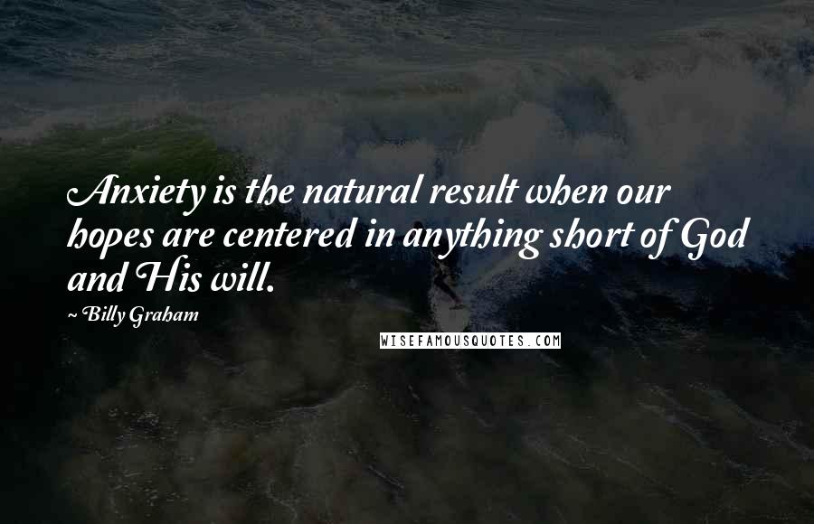 Billy Graham Quotes: Anxiety is the natural result when our hopes are centered in anything short of God and His will.
