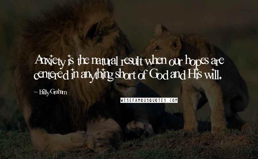 Billy Graham Quotes: Anxiety is the natural result when our hopes are centered in anything short of God and His will.
