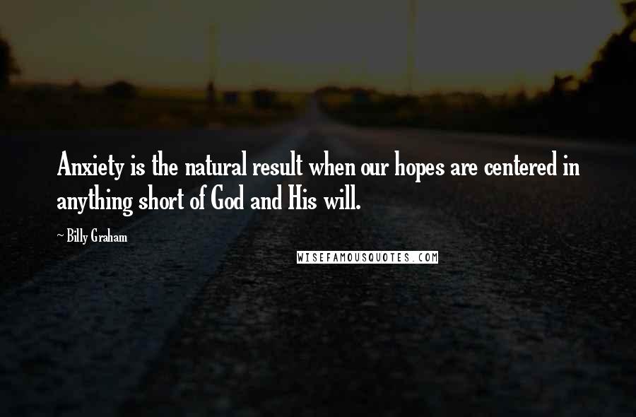 Billy Graham Quotes: Anxiety is the natural result when our hopes are centered in anything short of God and His will.
