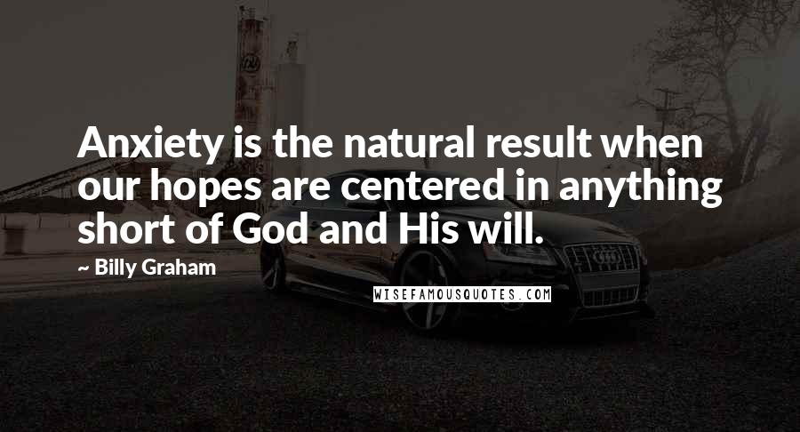Billy Graham Quotes: Anxiety is the natural result when our hopes are centered in anything short of God and His will.