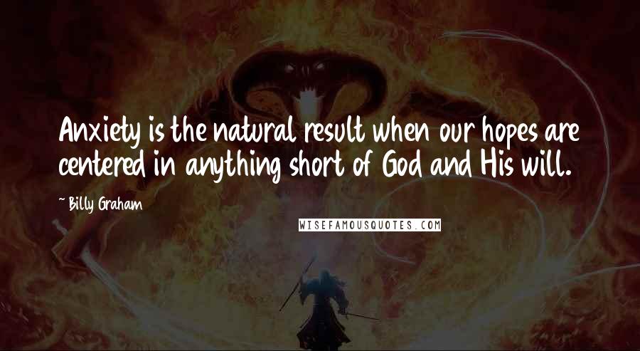 Billy Graham Quotes: Anxiety is the natural result when our hopes are centered in anything short of God and His will.