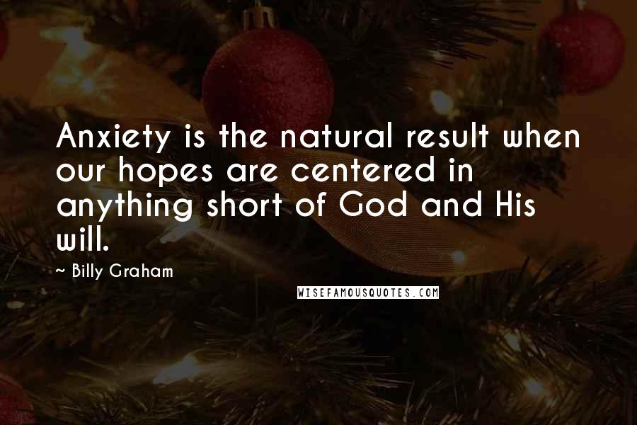 Billy Graham Quotes: Anxiety is the natural result when our hopes are centered in anything short of God and His will.