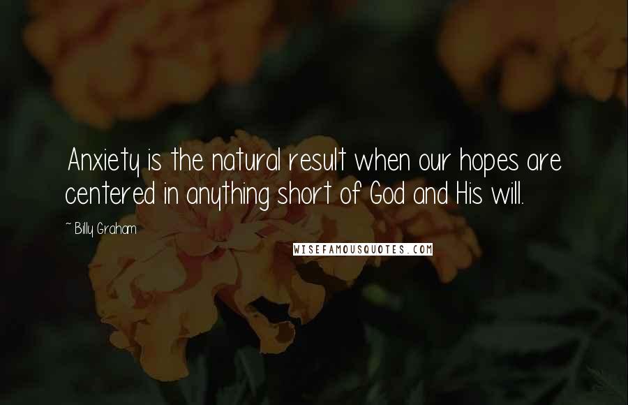 Billy Graham Quotes: Anxiety is the natural result when our hopes are centered in anything short of God and His will.